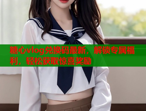 糖心vlog兑换码最新，解锁专属福利，轻松获取惊喜奖励