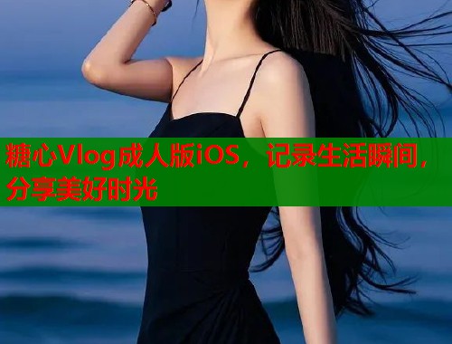 糖心Vlog成人版iOS，记录生活瞬间，分享美好时光