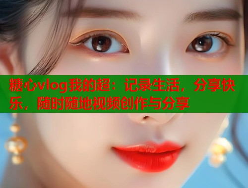 糖心vlog我的超：记录生活，分享快乐，随时随地视频创作与分享