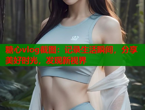 糖心vlog截图：记录生活瞬间，分享美好时光，发现新视界