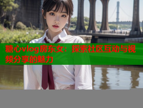 糖心vlog房东女：探索社区互动与视频分享的魅力