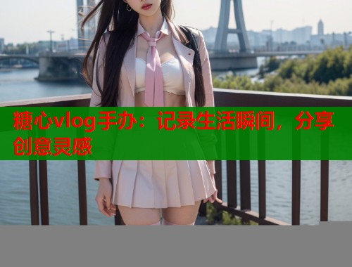 糖心vlog手办：记录生活瞬间，分享创意灵感