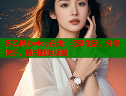 多乙糖心vlog在线：记录生活，分享快乐，随时随地观看