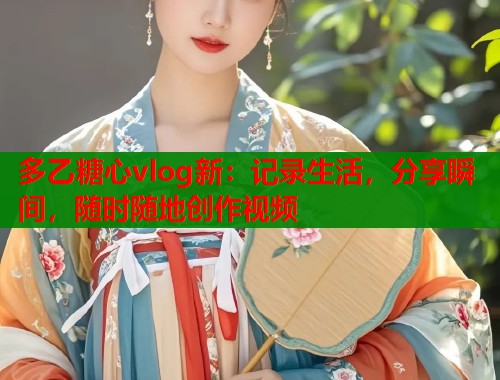 多乙糖心vlog新:记录生活,分享瞬间,随时随地创作视频 多乙糖心vlog新:记录生活,分享瞬间,随时随地创作视频