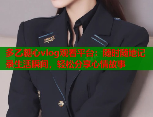 多乙糖心vlog观看平台：随时随地记录生活瞬间，轻松分享心情故事