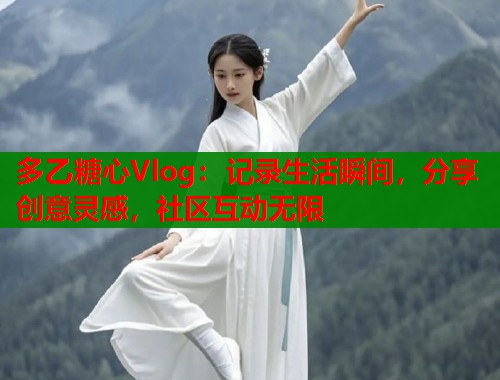多乙糖心Vlog：记录生活瞬间，分享创意灵感，社区互动无限
