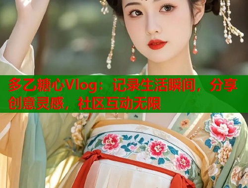 多乙糖心Vlog：记录生活瞬间，分享创意灵感，社区互动无限