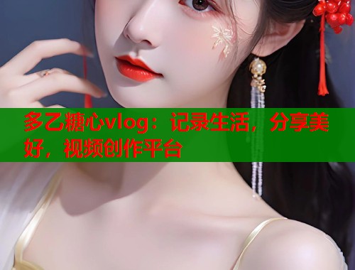 多乙糖心vlog:记录生活,分享美好,视频创作平台 多乙糖心vlog:记录生活,分享美好,视频创作平台