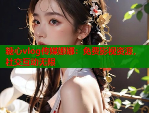 糖心vlog传媒娜娜：免费影视资源，社交互动无限