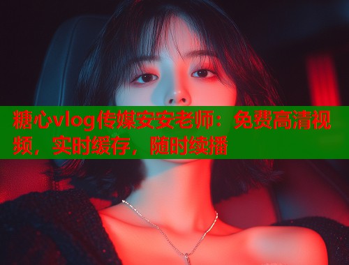 糖心vlog传媒安安老师：免费高清视频，实时缓存，随时续播