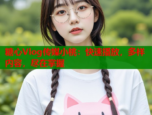 糖心Vlog传媒小桃：快速播放，多样内容，尽在掌握