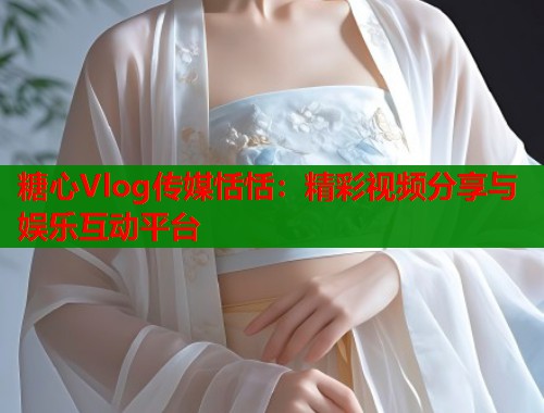 糖心Vlog传媒恬恬：精彩视频分享与娱乐互动平台