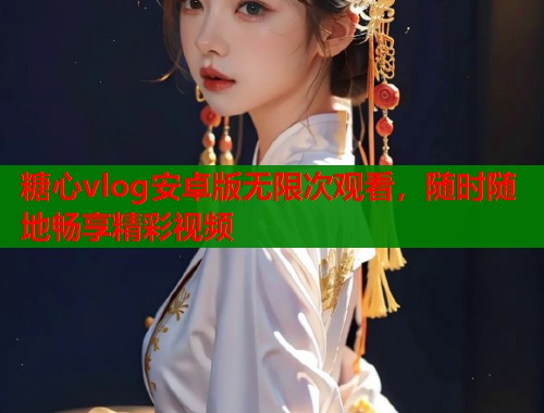 糖心vlog安卓版无限次观看，随时随地畅享精彩视频