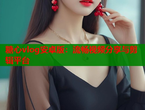 糖心vlog安卓版：流畅视频分享与剪辑平台