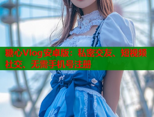 糖心Vlog安卓版：私密交友、短视频社交、无需手机号注册
