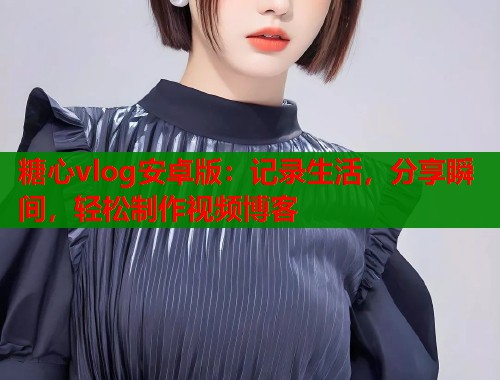 糖心vlog安卓版：记录生活，分享瞬间，轻松制作视频博客