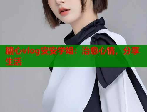 糖心vlog安安学姐：治愈心情，分享生活