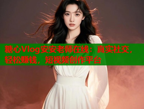 糖心Vlog安安老师在线：真实社交，轻松赚钱，短视频创作平台