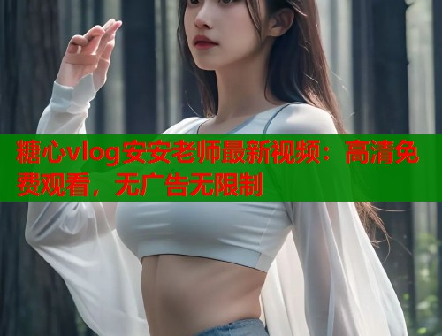 糖心vlog安安老师最新视频：高清免费观看，无广告无限制