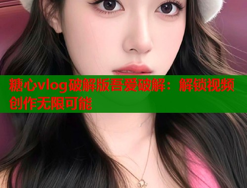 糖心vlog破解版吾爱破解：解锁视频创作无限可能