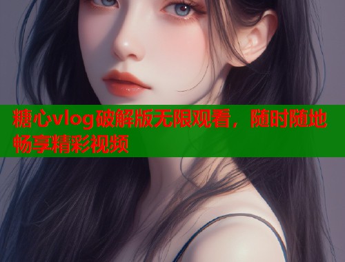糖心vlog破解版无限观看，随时随地畅享精彩视频