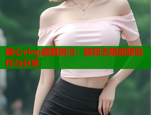 糖心vlog破解版污：解锁无限视频创作与分享