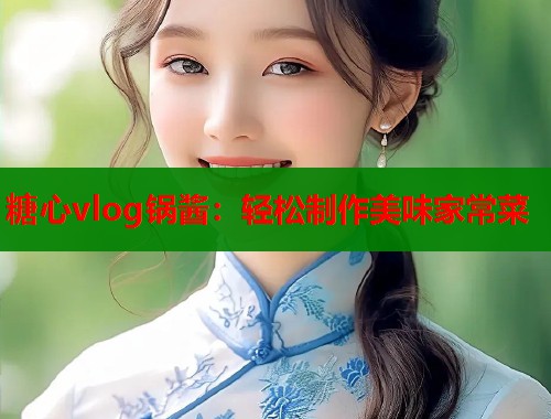 糖心vlog锅酱：轻松制作美味家常菜