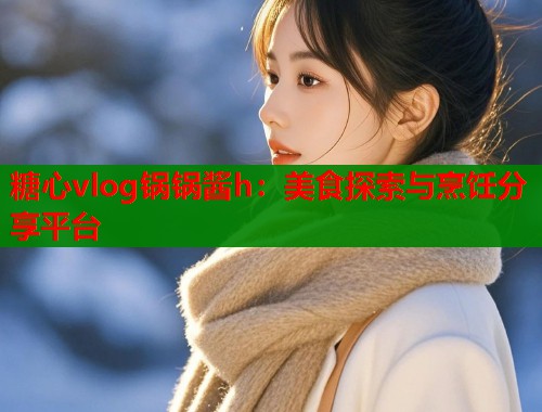 糖心vlog锅锅酱h：美食探索与烹饪分享平台