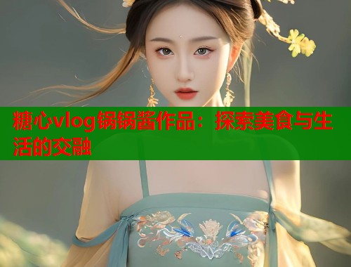 糖心vlog锅锅酱作品：探索美食与生活的交融