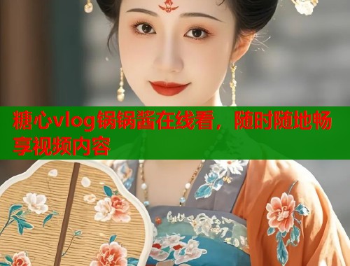 糖心vlog锅锅酱在线看，随时随地畅享视频内容