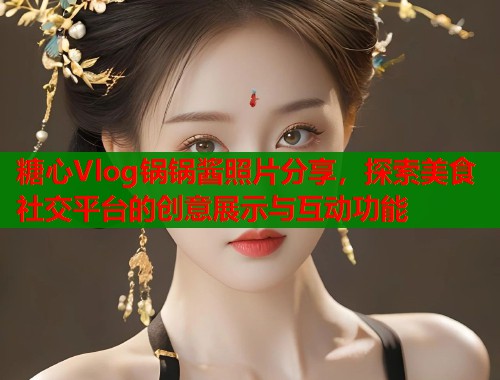 糖心Vlog锅锅酱照片分享，探索美食社交平台的创意展示与互动功能