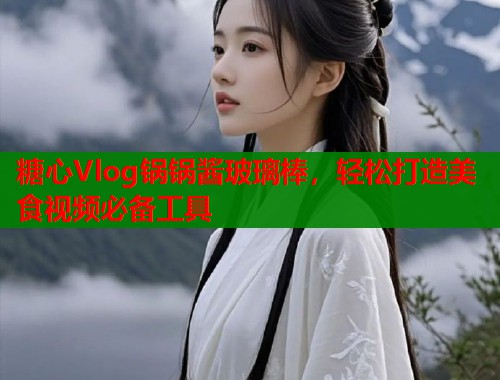 糖心Vlog锅锅酱玻璃棒，轻松打造美食视频必备工具