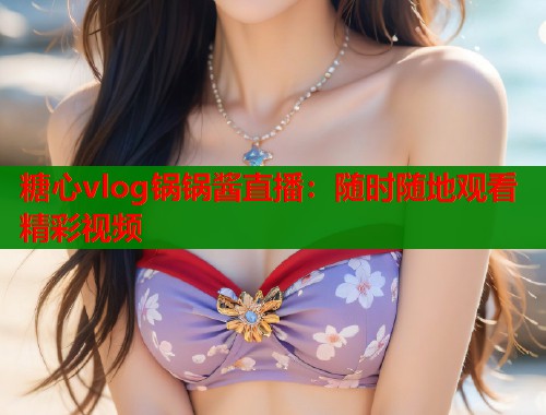 糖心vlog锅锅酱直播：随时随地观看精彩视频