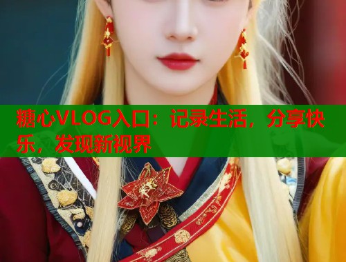糖心VLOG入口:记录生活,分享快乐,发现新视界 糖心VLOG入口:记录生活,分享快乐,发现新视界