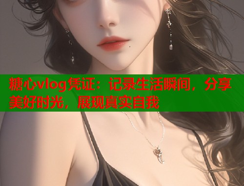 糖心vlog凭证:记录生活瞬间,分享美好时光,展现真实自我 糖心vlog凭证:记录生活瞬间,分享美好时光,展现真实自我