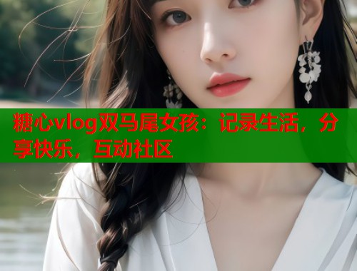 糖心vlog双马尾女孩：记录生活，分享快乐，互动社区