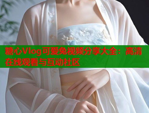 糖心Vlog可爱兔视频分享大全：高清在线观看与互动社区