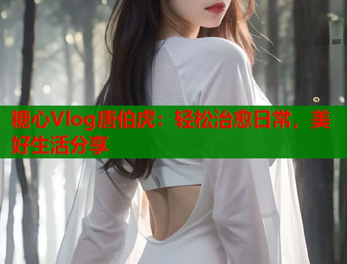 糖心Vlog唐伯虎：轻松治愈日常，美好生活分享