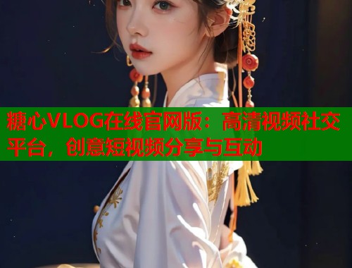 糖心VLOG在线官网版：高清视频社交平台，创意短视频分享与互动