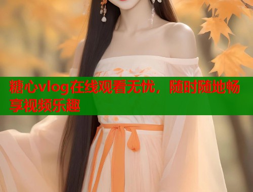 糖心vlog在线观看无忧，随时随地畅享视频乐趣
