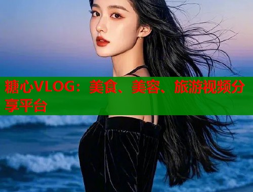 糖心VLOG：美食、美容、旅游视频分享平台