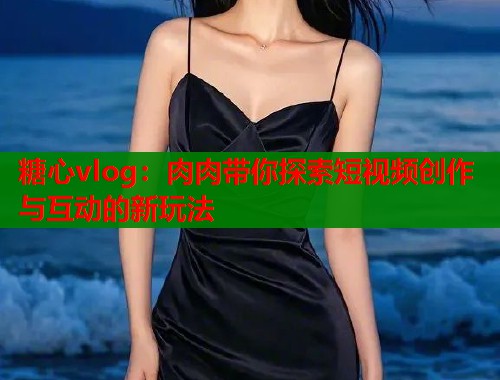 糖心vlog：肉肉带你探索短视频创作与互动的新玩法