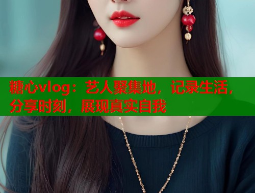 糖心vlog:艺人聚集地,记录生活,分享时刻,展现真实自我 糖心vlog:艺人聚集地,记录生活,分享时刻,展现真实自我