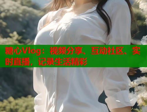 糖心Vlog:视频分享、互动社区、实时直播,记录生活精彩 糖心Vlog:视频分享、互动社区、实时直播,记录生活精彩