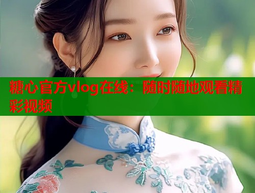 糖心官方vlog在线：随时随地观看精彩视频