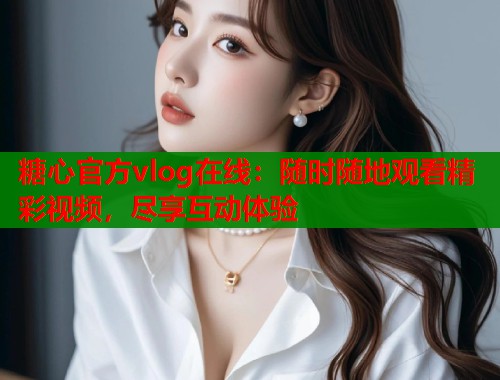 糖心官方vlog在线：随时随地观看精彩视频，尽享互动体验