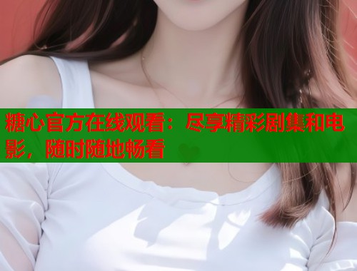 糖心官方在线观看：尽享精彩剧集和电影，随时随地畅看