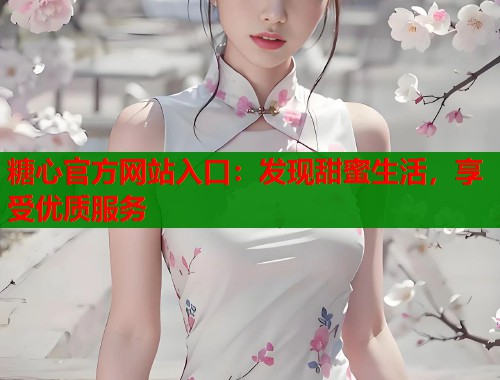 糖心官方网站入口：发现甜蜜生活，享受优质服务