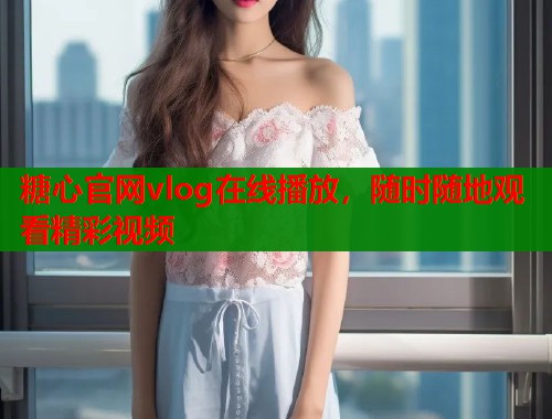 糖心官网vlog在线播放，随时随地观看精彩视频
