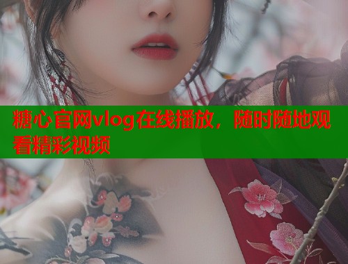 糖心官网vlog在线播放，随时随地观看精彩视频